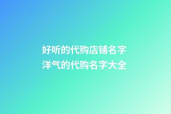 好听的代购店铺名字 洋气的代购名字大全-第1张-店铺起名-玄机派
